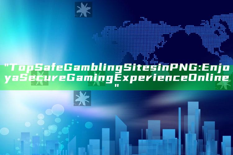 "Top Safe Gambling Sites in PNG: Enjoy a Secure Gaming Experience Online"